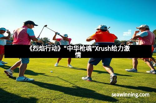 《烈焰行动》“中华枪魂”Xrush给力激情
