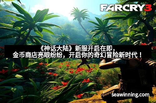 《神话大陆》新服开启在即，金币商店亮眼纷纷，开启你的奇幻冒险新时代！