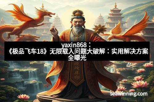 yaxin868：《极品飞车18》无限载入问题大破解：实用解决方案全曝光