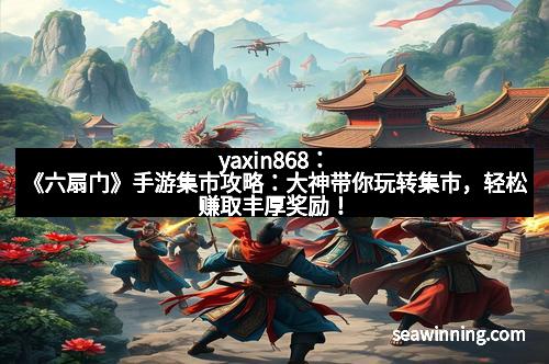 yaxin868：《六扇门》手游集市攻略：大神带你玩转集市，轻松赚取丰厚奖励！